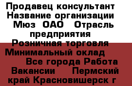 Продавец-консультант › Название организации ­ Мюз, ОАО › Отрасль предприятия ­ Розничная торговля › Минимальный оклад ­ 20 000 - Все города Работа » Вакансии   . Пермский край,Красновишерск г.